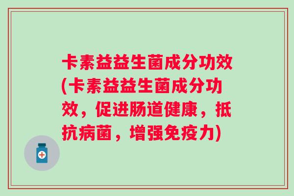 卡素益益生菌成分功效(卡素益益生菌成分功效，促进肠道健康，抵，增强力)