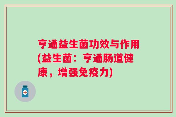 亨通益生菌功效与作用(益生菌:亨通肠道健康,增强力) 亨通益生菌功效与作用(益生菌:亨通肠道健康,增强力)