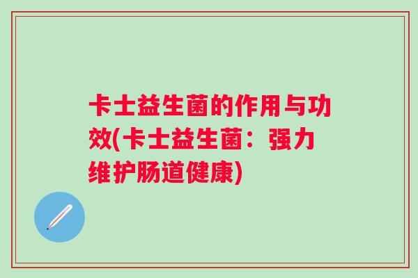卡士益生菌的作用与功效(卡士益生菌:强力维护肠道健康) 卡士益生菌的作用与功效(卡士益生菌:强力维护肠道健康)