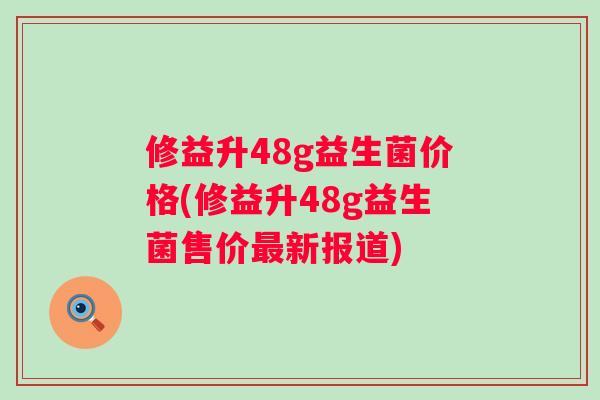 修益升48g益生菌价格(修益升48g益生菌售价新报道)