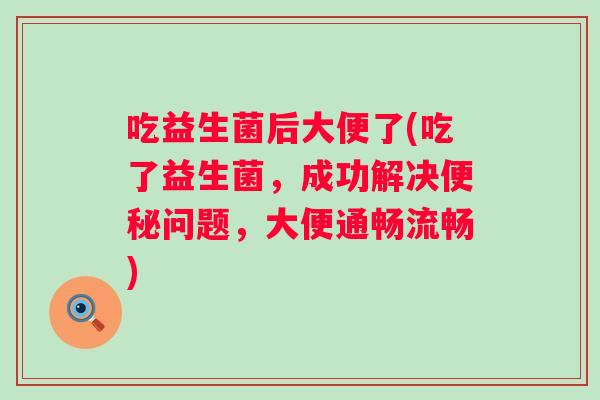 吃益生菌后大便了(吃了益生菌，成功解决问题，大便通畅流畅)