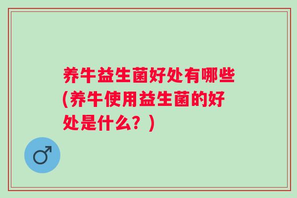 养牛益生菌好处有哪些(养牛使用益生菌的好处是什么？)