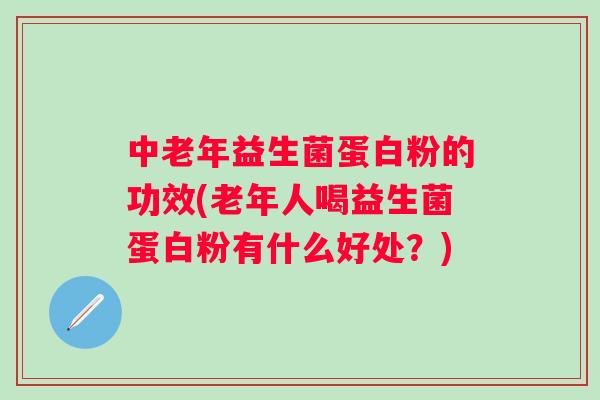 中老年益生菌蛋白粉的功效(老年人喝益生菌蛋白粉有什么好处？)
