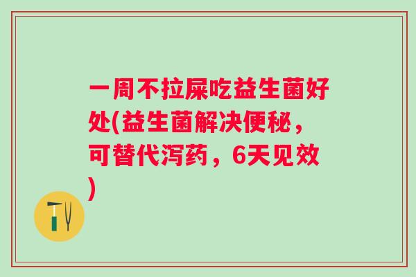 一周不拉屎吃益生菌好处(益生菌解决,可替代泻药,6天见效) 一周不拉屎吃益生菌好处(益生菌解决,可替代泻药,6天见效)