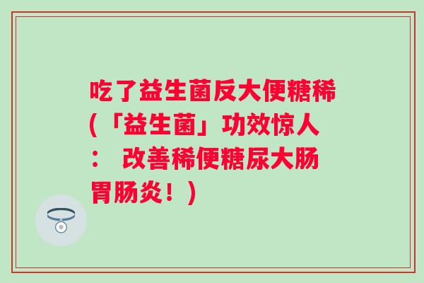 吃了益生菌反大便糖稀(「益生菌」功效惊人： 改善稀便糖尿大肠胃！)