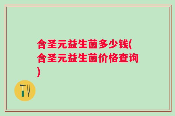 合圣元益生菌多少钱(合圣元益生菌价格查询) 合圣元益生菌多少钱(合圣元益生菌价格查询)