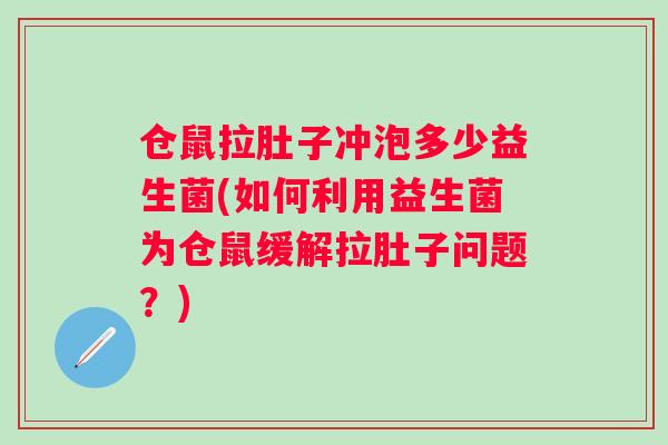 仓鼠拉肚子冲泡多少益生菌(如何利用益生菌为仓鼠缓解拉肚子问题?) 仓鼠拉肚子冲泡多少益生菌(如何利用益生菌为仓鼠缓解拉肚子问题?)