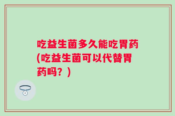 吃益生菌多久能吃胃药(吃益生菌可以代替胃药吗?) 吃益生菌多久能吃胃药(吃益生菌可以代替胃药吗?)