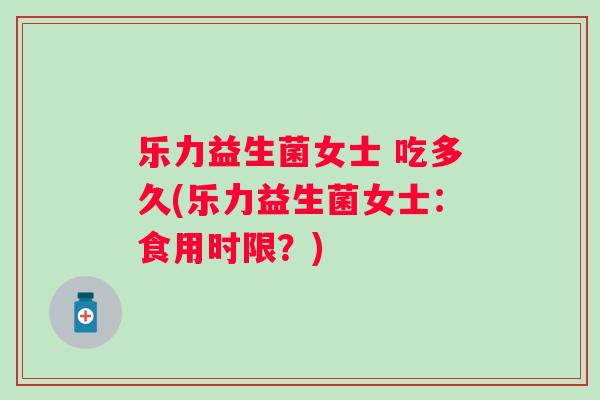 乐力益生菌女士 吃多久(乐力益生菌女士：食用时限？)
