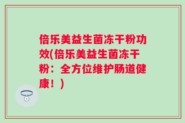 倍乐美益生菌冻干粉功效(倍乐美益生菌冻干粉：全方位维护肠道健康！)