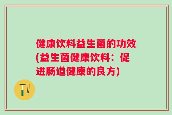 健康饮料益生菌的功效(益生菌健康饮料:促进肠道健康的良方) 健康饮料益生菌的功效(益生菌健康饮料:促进肠道健康的良方)