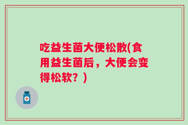 吃益生菌大便松散(食用益生菌后，大便会变得松软？)