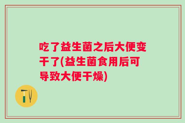 吃了益生菌之后大便变干了(益生菌食用后可导致大便干燥)