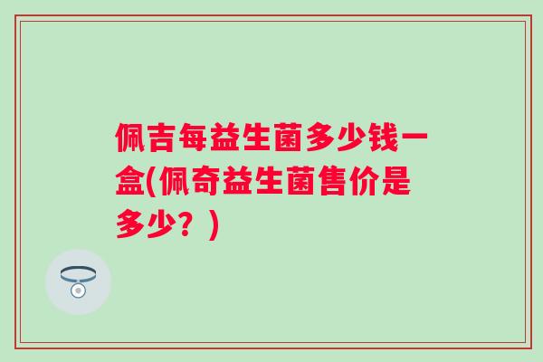 佩吉每益生菌多少钱一盒(佩奇益生菌售价是多少？)