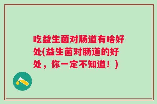 吃益生菌对肠道有啥好处(益生菌对肠道的好处,你一定不知道!) 吃益生菌对肠道有啥好处(益生菌对肠道的好处,你一定不知道!)