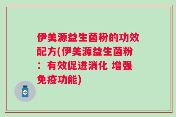 伊美源益生菌粉的功效配方(伊美源益生菌粉:有效促进消化 增强功能) 伊美源益生菌粉的功效配方(伊美源益生菌粉:有效促进消化 增强功能)