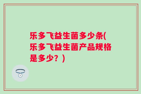 乐多飞益生菌多少条(乐多飞益生菌产品规格是多少？)