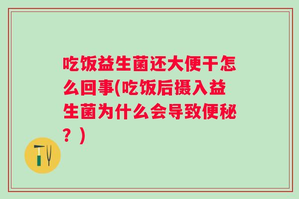 吃饭益生菌还大便干怎么回事(吃饭后摄入益生菌为什么会导致?) 吃饭益生菌还大便干怎么回事(吃饭后摄入益生菌为什么会导致?)