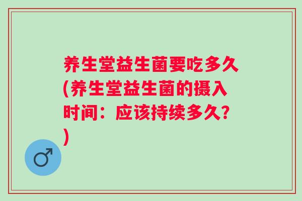 养生堂益生菌要吃多久(养生堂益生菌的摄入时间：应该持续多久？)