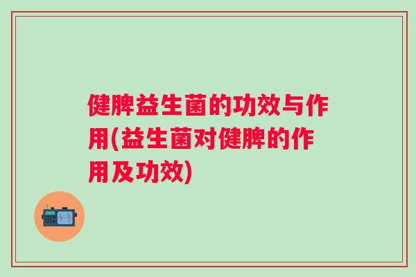 健脾益生菌的功效与作用(益生菌对健脾的作用及功效)