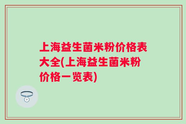 上海益生菌米粉价格表大全(上海益生菌米粉价格一览表) 上海益生菌米粉价格表大全(上海益生菌米粉价格一览表)