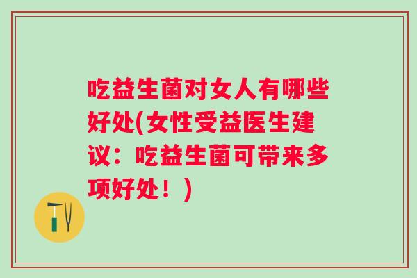 吃益生菌对女人有哪些好处(女性受益医生建议：吃益生菌可带来多项好处！)