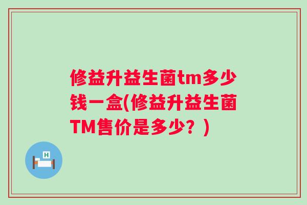 修益升益生菌tm多少钱一盒(修益升益生菌TM售价是多少？)