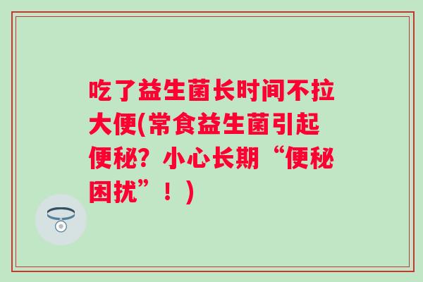 吃了益生菌长时间不拉大便(常食益生菌引起？小心长期“困扰”！)