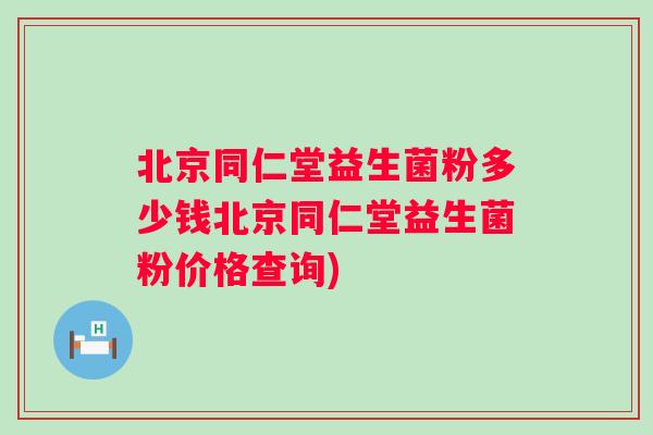 北京同仁堂益生菌粉多少钱北京同仁堂益生菌粉价格查询) 北京同仁堂益生菌粉多少钱北京同仁堂益生菌粉价格查询)