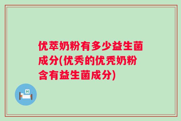 优萃奶粉有多少益生菌成分(优秀的优秃奶粉含有益生菌成分) 优萃奶粉有多少益生菌成分(优秀的优秃奶粉含有益生菌成分)