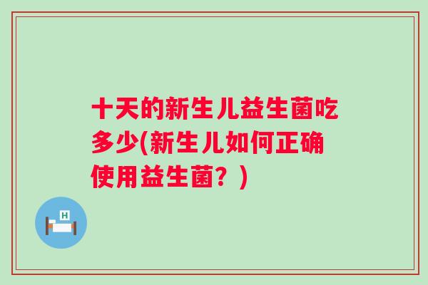 十天的新生儿益生菌吃多少(新生儿如何正确使用益生菌?) 十天的新生儿益生菌吃多少(新生儿如何正确使用益生菌?)