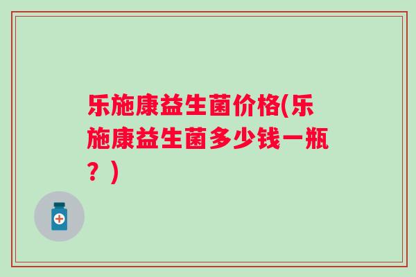乐施康益生菌价格(乐施康益生菌多少钱一瓶?) 乐施康益生菌价格(乐施康益生菌多少钱一瓶?)