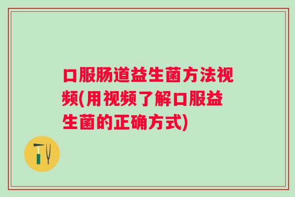 口服肠道益生菌方法视频(用视频了解口服益生菌的正确方式)