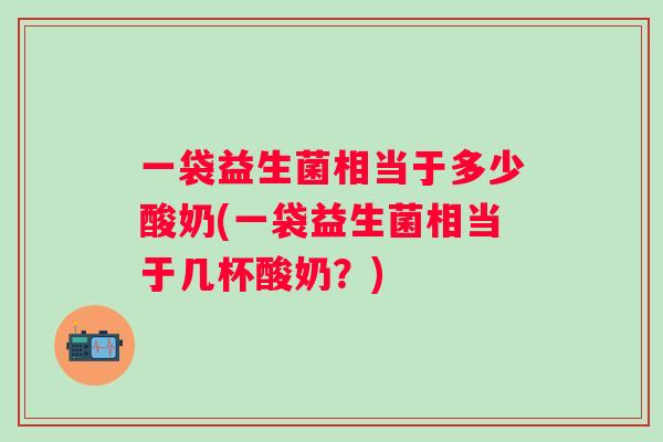 一袋益生菌相当于多少酸奶(一袋益生菌相当于几杯酸奶？)