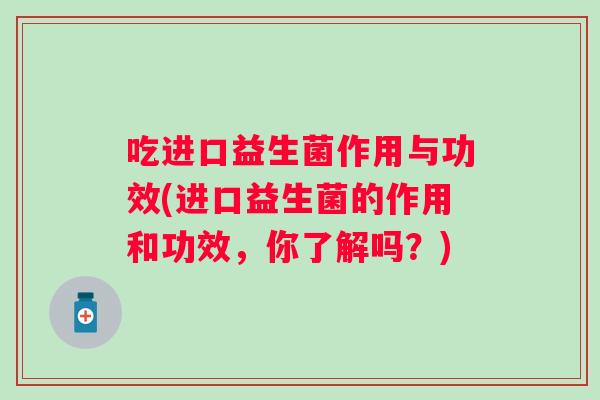 吃进口益生菌作用与功效(进口益生菌的作用和功效,你了解吗?) 吃进口益生菌作用与功效(进口益生菌的作用和功效,你了解吗?)