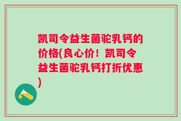 凯司令益生菌驼乳钙的价格(良心价！凯司令益生菌驼乳钙打折优惠)