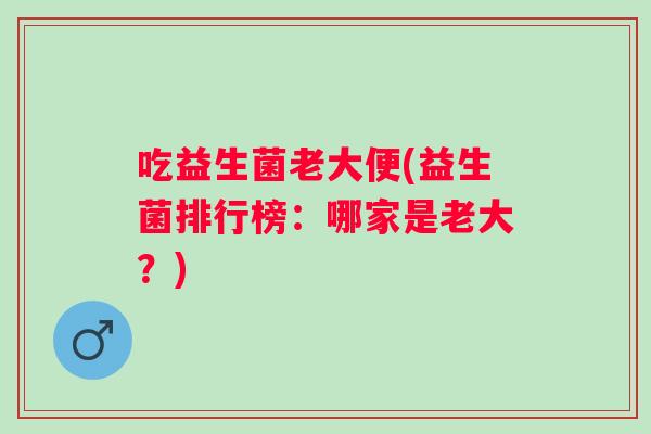吃益生菌老大便(益生菌排行榜：哪家是老大？)