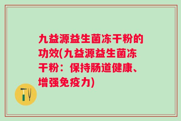 九益源益生菌冻干粉的功效(九益源益生菌冻干粉：保持肠道健康、增强力)