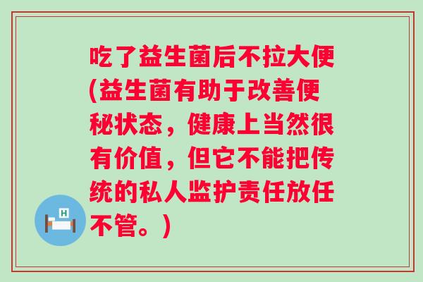 吃了益生菌后不拉大便(益生菌有助于改善状态，健康上当然很有价值，但它不能把传统的私人监护责任放任不管。)