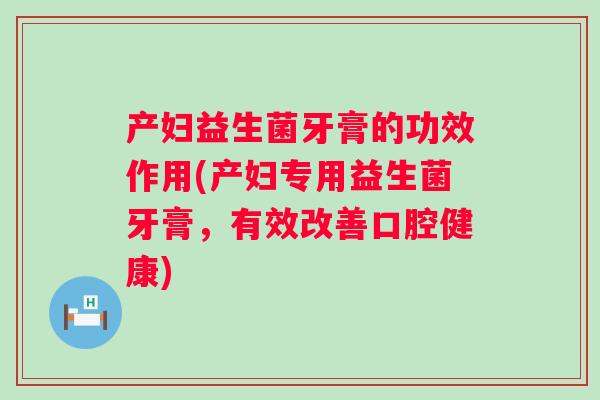产妇益生菌牙膏的功效作用(产妇专用益生菌牙膏，有效改善口腔健康)