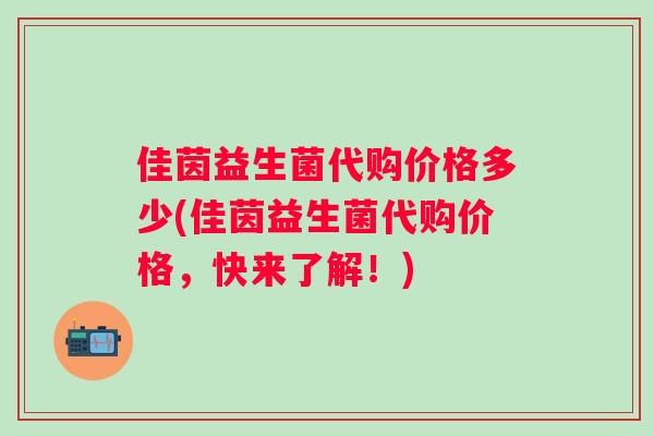 佳茵益生菌代购价格多少(佳茵益生菌代购价格,快来了解!) 佳茵益生菌代购价格多少(佳茵益生菌代购价格,快来了解!)