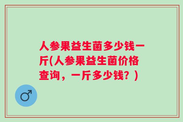 人参果益生菌多少钱一斤(人参果益生菌价格查询,一斤多少钱?) 人参果益生菌多少钱一斤(人参果益生菌价格查询,一斤多少钱?)
