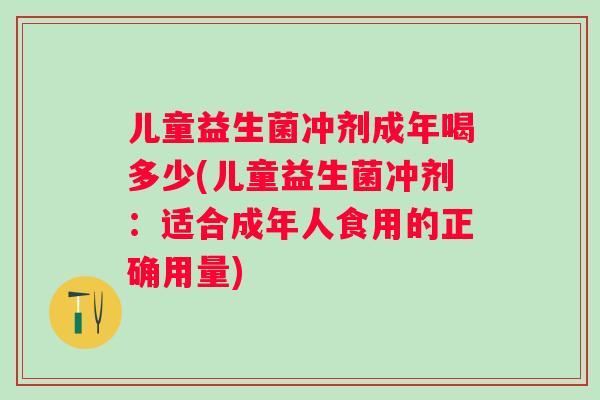 儿童益生菌冲剂成年喝多少(儿童益生菌冲剂:适合成年人食用的正确用量) 儿童益生菌冲剂成年喝多少(儿童益生菌冲剂:适合成年人食用的正确用量)