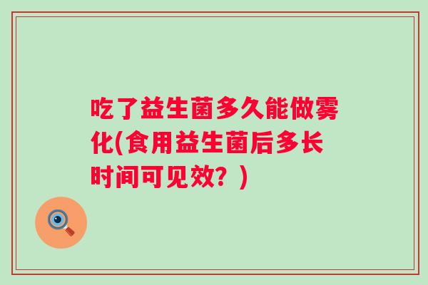 吃了益生菌多久能做雾化(食用益生菌后多长时间可见效？)