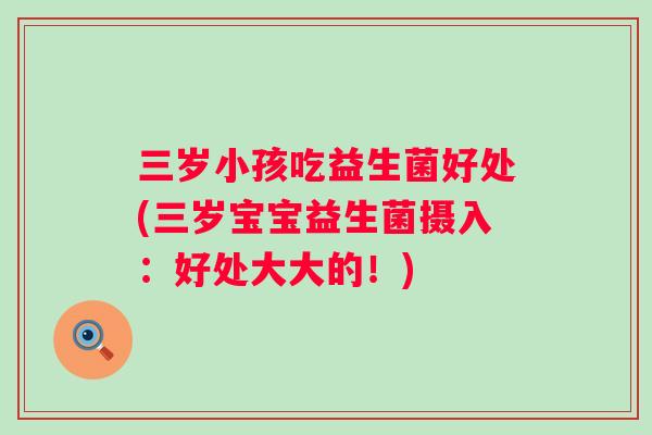 三岁小孩吃益生菌好处(三岁宝宝益生菌摄入：好处大大的！)