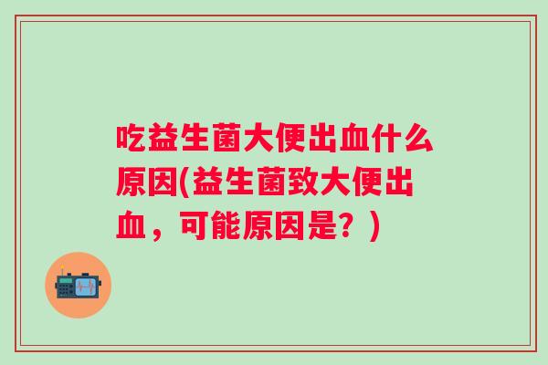 吃益生菌大便出什么原因(益生菌致大便出,可能原因是?) 吃益生菌大便出什么原因(益生菌致大便出,可能原因是?)