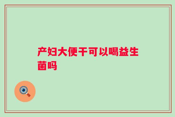 产妇大便干可以喝益生菌吗