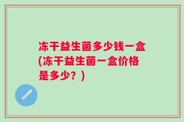 冻干益生菌多少钱一盒(冻干益生菌一盒价格是多少?) 冻干益生菌多少钱一盒(冻干益生菌一盒价格是多少?)