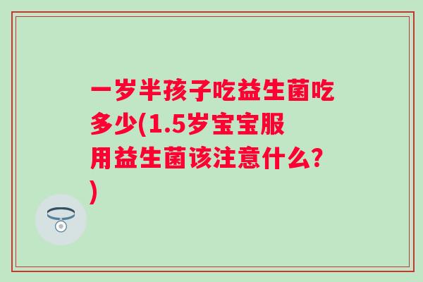 一岁半孩子吃益生菌吃多少(1.5岁宝宝服用益生菌该注意什么?) 一岁半孩子吃益生菌吃多少(1.5岁宝宝服用益生菌该注意什么?)