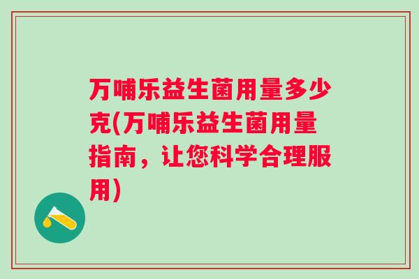 万哺乐益生菌用量多少克(万哺乐益生菌用量指南,让您科学合理服用) 万哺乐益生菌用量多少克(万哺乐益生菌用量指南,让您科学合理服用)